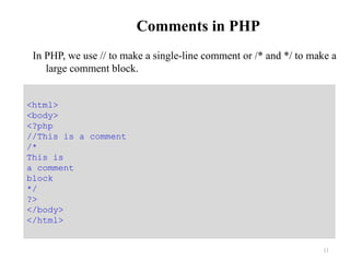 Comments in PHP
In PHP, we use // to make a single-line comment or /* and */ to make a
large comment block.
11
<html>
<body>
<?php
//This is a comment
/*
This is
a comment
block
*/
?>
</body>
</html>
 