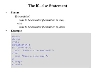 The if...else Statement
• Syntax
if (condition)
code to be executed if condition is true;
else
code to be executed if condition is false;
• Example
22
<html>
<body>
<?php
$d=date("D");
if ($d=="Fri")
echo "Have a nice weekend!";
else
echo "Have a nice day!";
?>
</body>
</html>
 