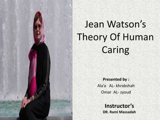 Jean Watson’s
Theory Of Human
Caring
Presented by :
Ala’a AL- khrabshah
Omar AL- zyoud
Instructor’s
DR. Rami Massadah
 