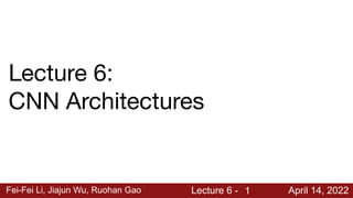 Fei-Fei Li, Jiajun Wu, Ruohan Gao Lecture 6 - April 14, 2022
1
Lecture 6:
CNN Architectures
 