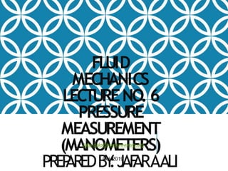 FLUID
MECHANICS
LECTURENO. 6
PRESSURE
MEASUREMENT
(MANOMETERS)
PREP
AREDBY
:JAF
ARAALI
Jafar.dalo@koyauniversity.org
Oct. 2019
 