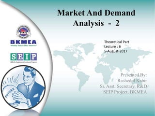 Market And Demand
Analysis - 2
Presented By:
Rashedul Kabir
Sr. Asst. Secretary, R&D
SEIP Project, BKMEA
Theoretical Part
Lecture : 6
5-August-2017
 