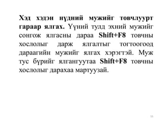 Хэд хэдэн нүдний мужийг товчлуурт
гараар ялгах. Үүний тулд эхний мужийг
сонгож ялгасны дараа Shift+F8 товчны
хослолыг дарж ялгалтыг тогтоогоод
дараагийн мужийг ялгах хэрэгтэй. Муж
тус бүрийг ялгангуутаа Shift+F8 товчны
хослолыг дарахаа мартуузай.

55

 