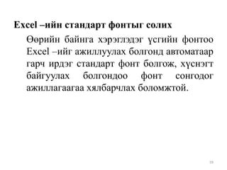 Excel –ийн стандарт фонтыг солих
Өөрийн байнга хэрэглэдэг үсгийн фонтоо
Excel –ийг ажиллуулах болгонд автоматаар
гарч ирдэг стандарт фонт болгож, хүснэгт
байгуулах болгондоо фонт сонгодог
ажиллагаагаа хялбарчлах боломжтой.

59

 
