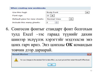 6. Сонгосон фонтыг стандарт фонт болгохын
тулд Excel –ээс гараад түүнийг дахин
шинээр эхлүүлэх хэрэгтэйг мэдээлсэн энэ
цонх гарч ирнэ. Энэ цонхны ОК командын
товчин дээр дараарай.

62

 