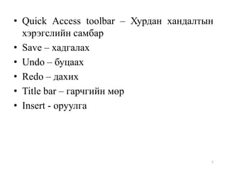 • Quick Access toolbar – Хурдан хандалтын
хэрэгслийн самбар
• Save – хадгалах
• Undo – буцаах
• Redo – дахих
• Title bar – гарчгийн мөр
• Insert - оруулга

7

 