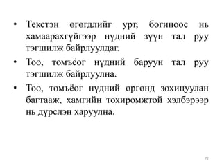 • Текстэн өгөгдлийг урт, богиноос нь
хамаарахгүйгээр нүдний зүүн тал руу
тэгшилж байрлуулдаг.
• Тоо, томъѐог нүдний баруун тал руу
тэгшилж байрлуулна.
• Тоо, томъѐог нүдний өргөнд зохицуулан
багтааж, хамгийн тохиромжтой хэлбэрээр
нь дүрслэн харуулна.

72

 