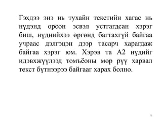 Гэхдээ энэ нь тухайн текстийн хагас нь
нүдэнд орсон эсвэл устгагдсан хэрэг
биш, нүднийхээ өргөнд багтахгүй байгаа
учраас дэлгэцэн дээр тасарч харагдаж
байгаа хэрэг юм. Хэрэв та А2 нүдийг
идэвхжүүлээд томъѐоны мөр рүү харвал
текст бүтнээрээ байгааг харах болно.

76

 