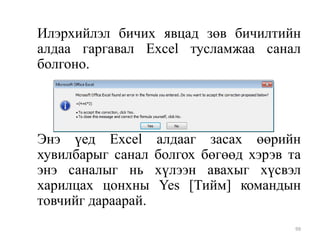 Илэрхийлэл бичих явцад зөв бичилтийн
алдаа гаргавал Excel тусламжаа санал
болгоно.

Энэ үед Excel
хувилбарыг санал
энэ саналыг нь
харилцах цонхны
товчийг дараарай.

алдааг засах өөрийн
болгох бөгөөд хэрэв та
хүлээн авахыг хүсвэл
Yes [Тийм] командын
99

 