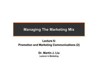 Managing The Marketing Mix

                Lecture 6:
Promotion and Marketing Communications (2)

             Dr. Martin J. Liu
              Lecturer in Marketing
 