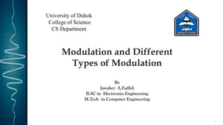 1
Modulation and Different
Types of Modulation
By
Jawaher A.Fadhil
B.SC in Electronics Engineering
M.Tech in Computer Engineering
University of Duhok
College of Science
CS Department
 