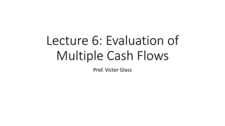 Lecture 6: Evaluation of
Multiple Cash Flows
Prof. Victor Glass
 