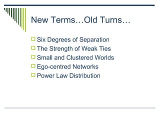 New Terms…Old Turns…
 Six Degrees of Separation
 The Strength of Weak Ties
 Small and Clustered Worlds
 Ego-centred Networks
 Power Law Distribution
 