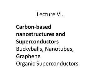 Lecture VI.
Carbon-based
nanostructures and
Superconductors
Buckyballs, Nanotubes,
Graphene
Organic Superconductors
 