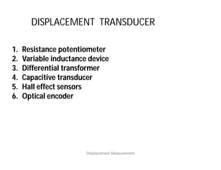 DISPLACEMENT TRANSDUCER
1. Resistance potentiometer
2. Variable inductance device
3. Differential transformer
4. Capacitive transducer
5. Hall effect sensors
6. Optical encoder
Displacement Measurement
 