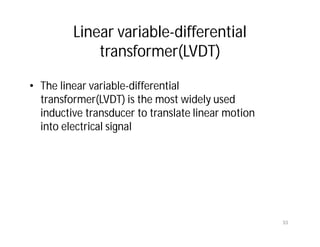 Linear variable-differential
transformer(LVDT)
• The linear variable-differential
transformer(LVDT) is the most widely used
inductive transducer to translate linear motion
into electrical signal
33
 