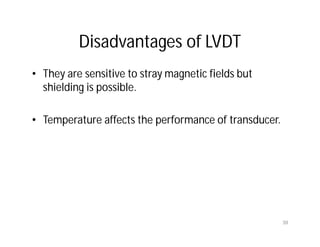 Disadvantages of LVDT
• They are sensitive to stray magnetic fields but
shielding is possible.
• Temperature affects the performance of transducer.
39
 