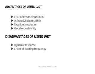 ADVANTAGES OF USING LVDT
 Frictionless measurement
 Infinite Mechanical life
 Excellent resolution
 Good repeatability
 Dynamic response
 Effect of exciting frequency
INDUCTIVE TRANSDUCERS
DISADVANTAGES OF USING LVDT
 