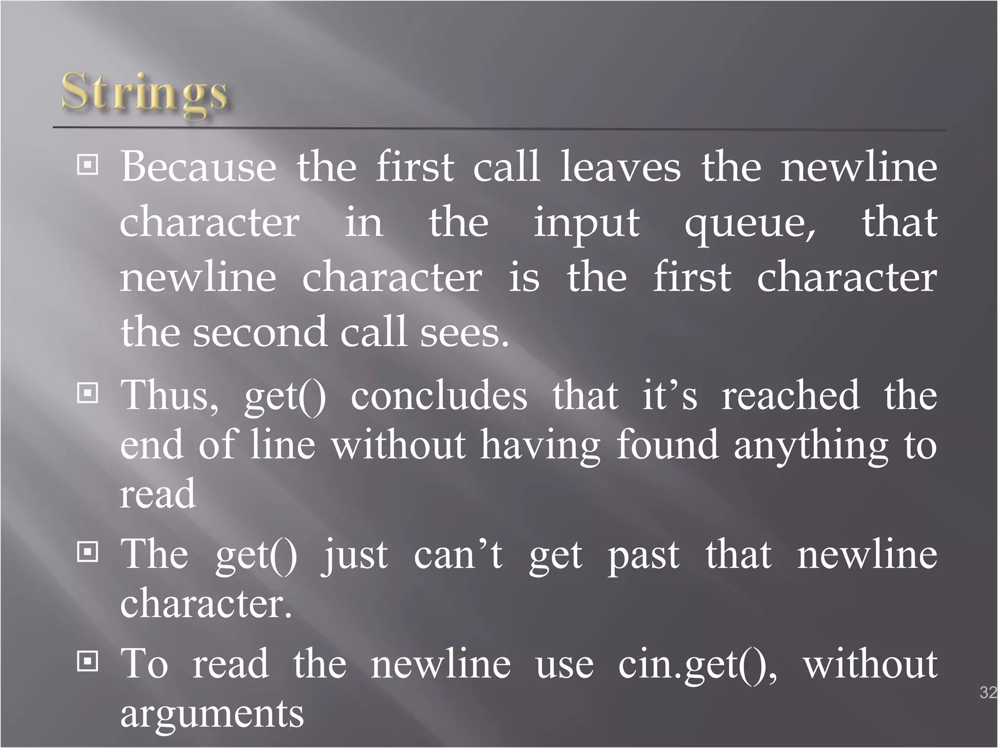 Because the first call leaves the newline character in the input queue, that newline character is the first character the second call sees. Thus, get() concludes that it’s reached the end of line without having found anything to read The get() just can’t get past that newline character. To read the newline use cin.get(), without arguments  