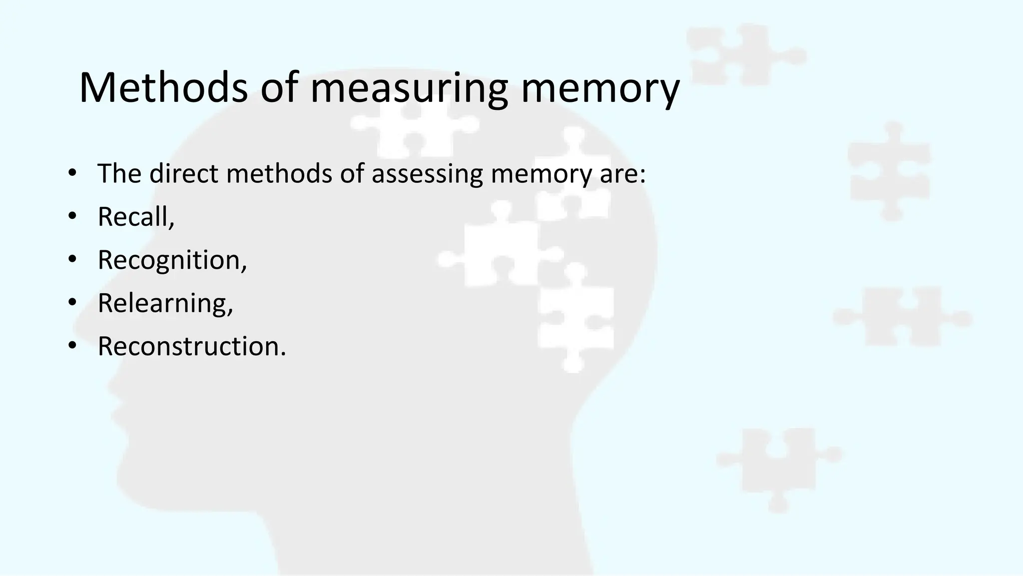 Methods of measuring memory
• The direct methods of assessing memory are:
• Recall,
• Recognition,
• Relearning,
• Reconstruction.
 