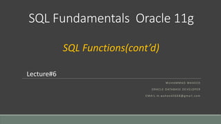 SQL Fundamentals Oracle 11g
M U H A M M A D WA H E E D
O R AC L E DATA BA S E D E V E LO P E R
E M A I L : m .wa h e e d 3 6 6 8 @ g m a i l . co m
Lecture#6
SQL Functions(cont’d)
 