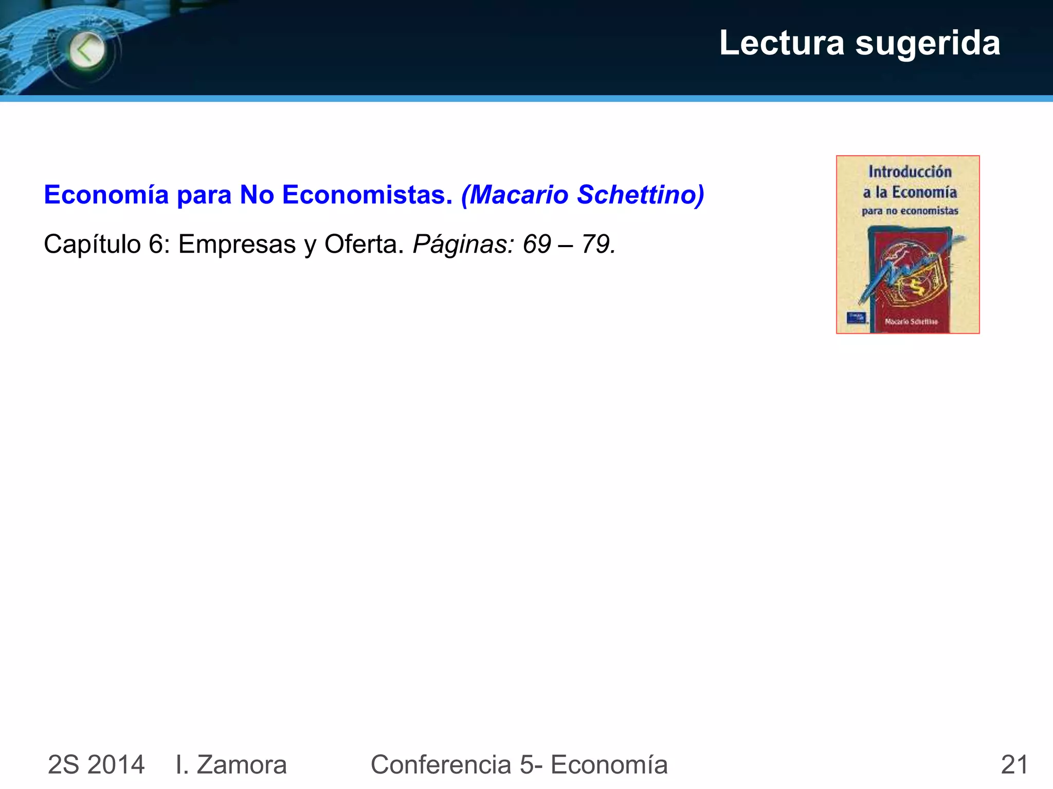 21
Lectura sugerida
2S 2014 I. Zamora Conferencia 5- Economía
Economía para No Economistas. (Macario Schettino)
Capítulo 6: Empresas y Oferta. Páginas: 69 – 79.
 