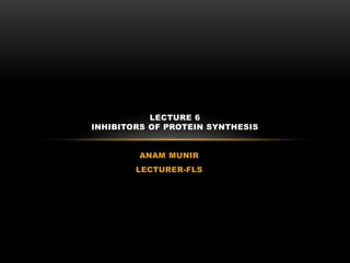 ANAM MUNIR
LECTURER-FLS
LECTURE 6
INHIBITORS OF PROTEIN SYNTHESIS
 