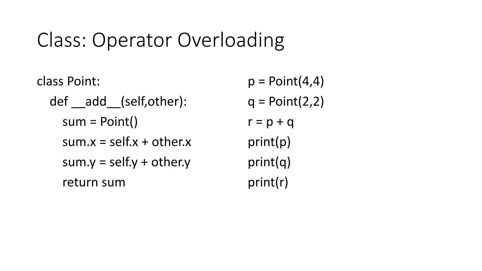 Class: Operator Overloading
class Point:
def __add__(self,other):
sum = Point()
sum.x = self.x + other.x
sum.y = self.y + other.y
return sum
p = Point(4,4)
q = Point(2,2)
r = p + q
print(p)
print(q)
print(r)
 