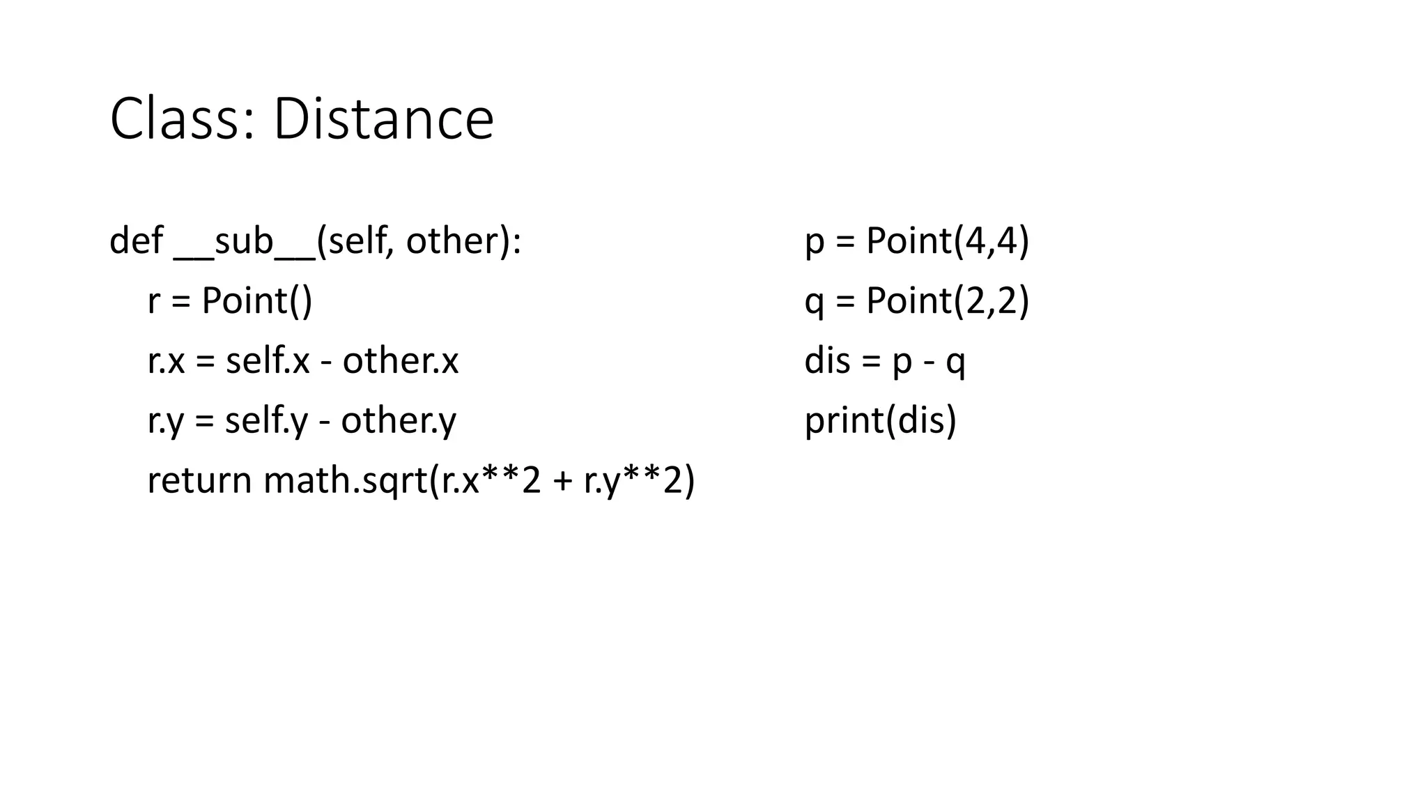 Class: Distance
def __sub__(self, other):
r = Point()
r.x = self.x - other.x
r.y = self.y - other.y
return math.sqrt(r.x**2 + r.y**2)
p = Point(4,4)
q = Point(2,2)
dis = p - q
print(dis)
 