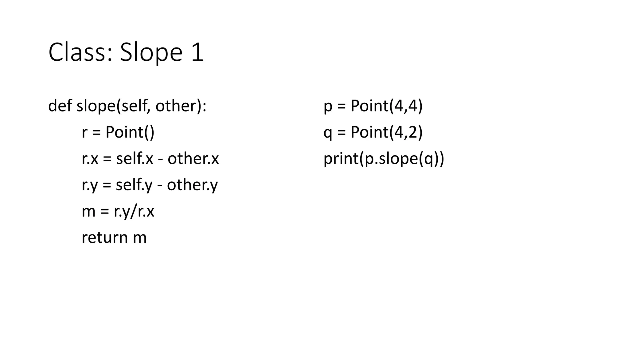 Class: Slope 1
def slope(self, other):
r = Point()
r.x = self.x - other.x
r.y = self.y - other.y
m = r.y/r.x
return m
p = Point(4,4)
q = Point(4,2)
print(p.slope(q))
 