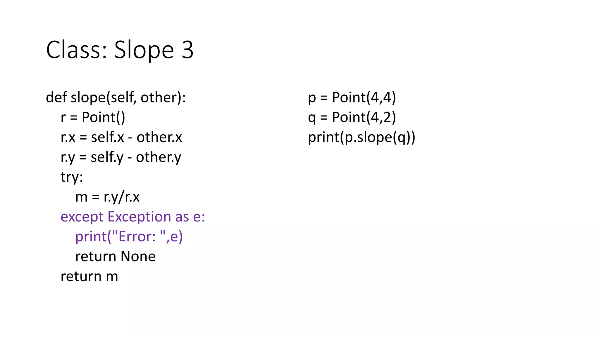 Class: Slope 3
def slope(self, other):
r = Point()
r.x = self.x - other.x
r.y = self.y - other.y
try:
m = r.y/r.x
except Exception as e:
print("Error: ",e)
return None
return m
p = Point(4,4)
q = Point(4,2)
print(p.slope(q))
 