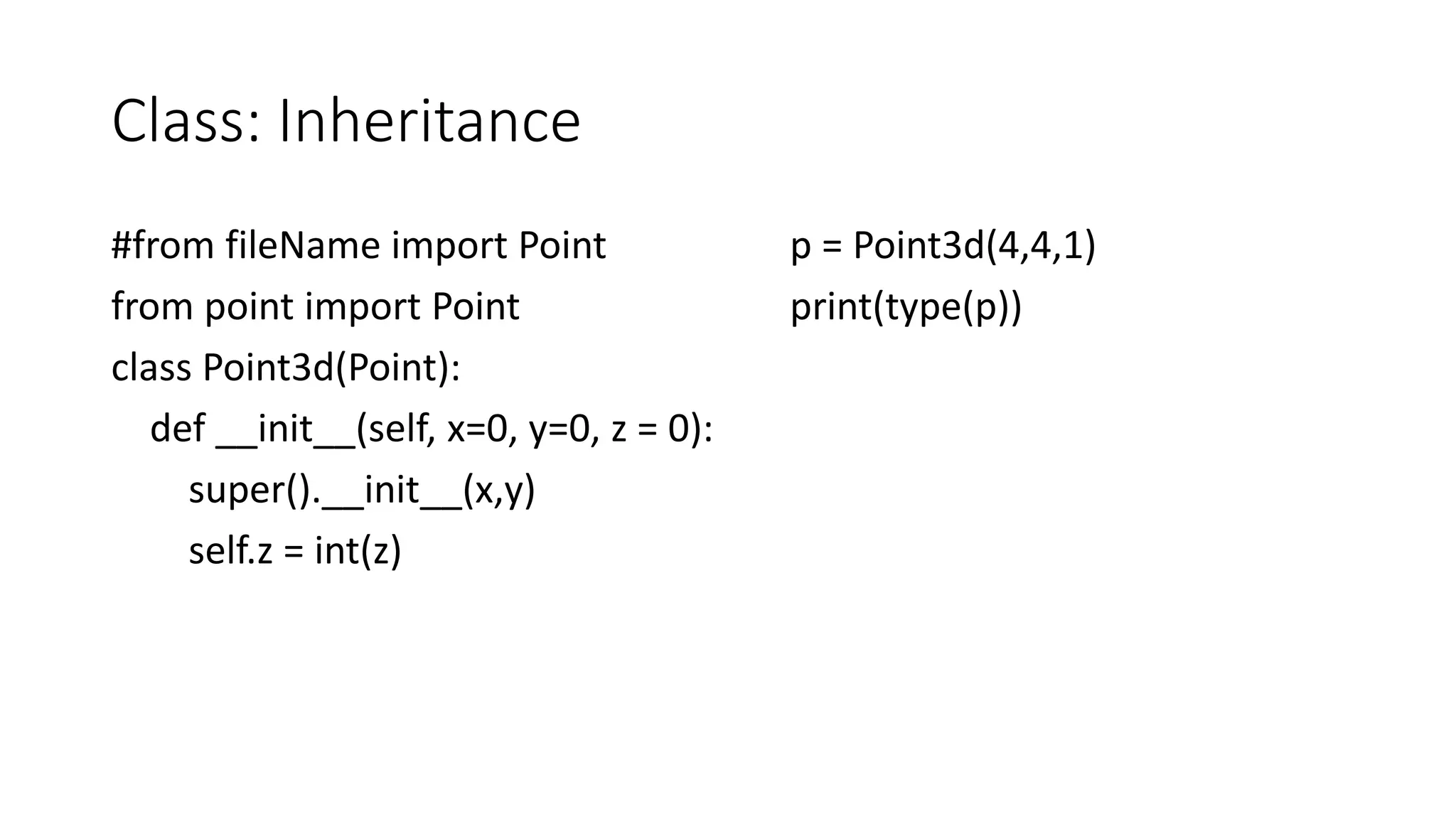 Class: Inheritance
#from fileName import Point
from point import Point
class Point3d(Point):
def __init__(self, x=0, y=0, z = 0):
super().__init__(x,y)
self.z = int(z)
p = Point3d(4,4,1)
print(type(p))
 