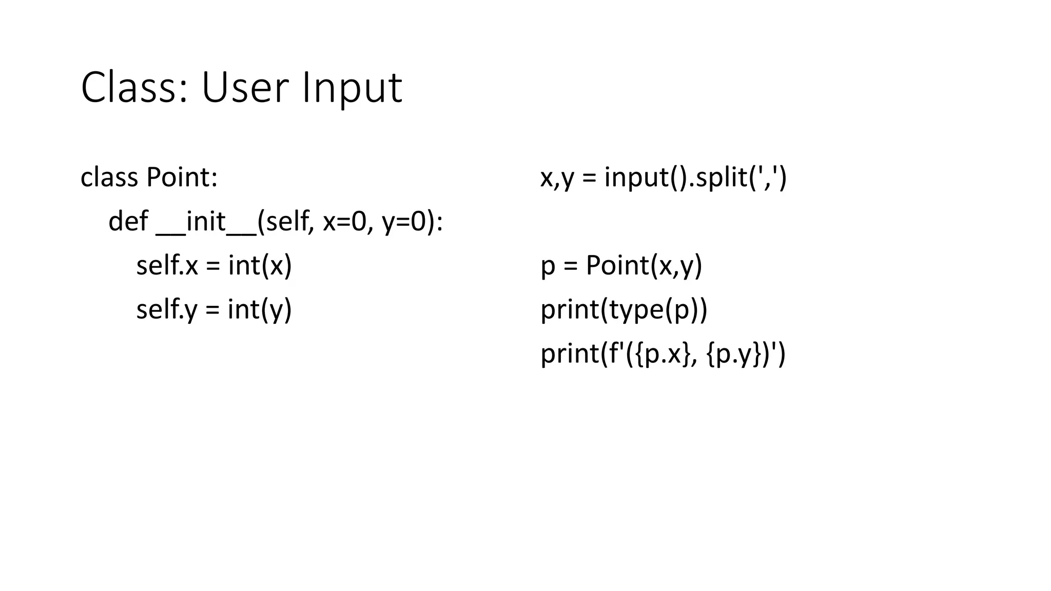 Class: User Input
class Point:
def __init__(self, x=0, y=0):
self.x = int(x)
self.y = int(y)
x,y = input().split(',')
p = Point(x,y)
print(type(p))
print(f'({p.x}, {p.y})')
 