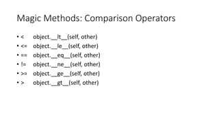 Magic Methods: Comparison Operators
• < object.__lt__(self, other)
• <= object.__le__(self, other)
• == object.__eq__(self, other)
• != object.__ne__(self, other)
• >= object.__ge__(self, other)
• > object.__gt__(self, other)
 