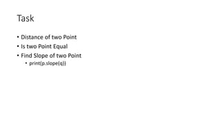 Task
• Distance of two Point
• Is two Point Equal
• Find Slope of two Point
• print(p.slope(q))
 
