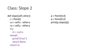Class: Slope 2
def slope(self, other):
r = Point()
r.x = self.x - other.x
r.y = self.y - other.y
try:
m = r.y/r.x
except:
print("Error")
return None
return m
p = Point(4,4)
q = Point(4,2)
print(p.slope(q))
 