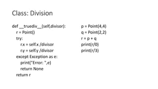 Class: Division
def __truediv__(self,divisor):
r = Point()
try:
r.x = self.x /divisor
r.y = self.y /divisor
except Exception as e:
print("Error: ",e)
return None
return r
p = Point(4,4)
q = Point(2,2)
r = p + q
print(r/0)
print(r/3)
 