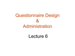 Questionnaire Design
         &
   Administration

     Lecture 6
 