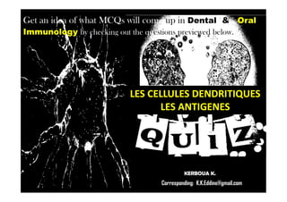 LES CELLULES DENDRITIQUESLES CELLULES DENDRITIQUES
LES ANTIGENESLES ANTIGENES
Get an idea of what MCQs will come up in Dental & Oral
Immunology by checking out the questions previewed below.
Corresponding: K.K.Eddine@gmail.com
LES CELLULES DENDRITIQUESLES CELLULES DENDRITIQUES
LES ANTIGENESLES ANTIGENES
KERBOUA K.
 