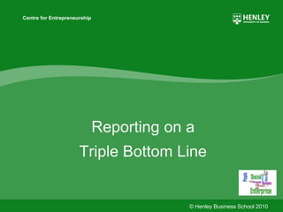 © Henley Business School 2010
Centre for Entrepreneurship
Reporting on a
Triple Bottom Line
 