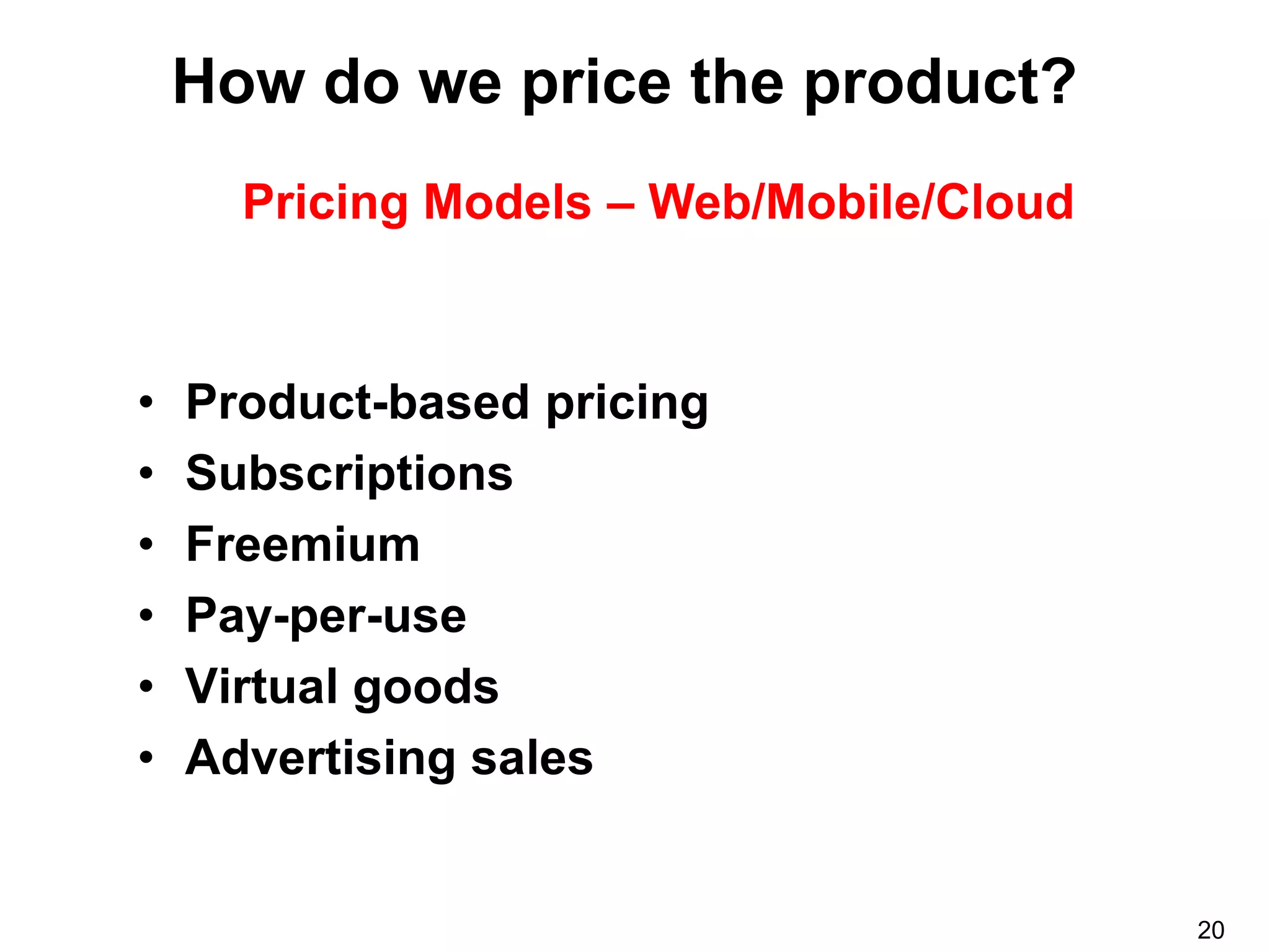 How do we price the product?
      Pricing Models – Web/Mobile/Cloud



•   Product-based pricing
•   Subscriptions
•   Freemium
•   Pay-per-use
•   Virtual goods
•   Advertising sales


                                          20
 