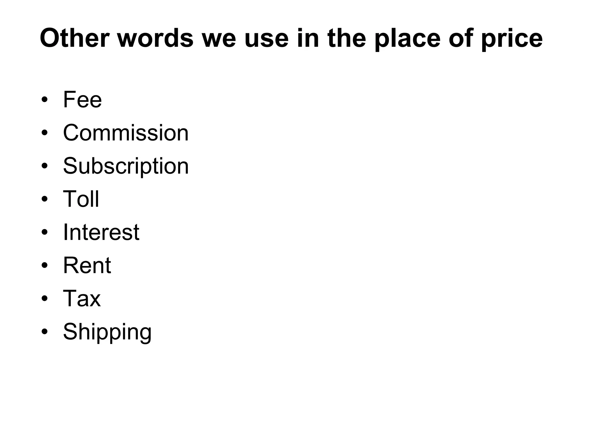 Other words we use in the place of price

•   Fee
•   Commission
•   Subscription
•   Toll
•   Interest
•   Rent
•   Tax
•   Shipping
 