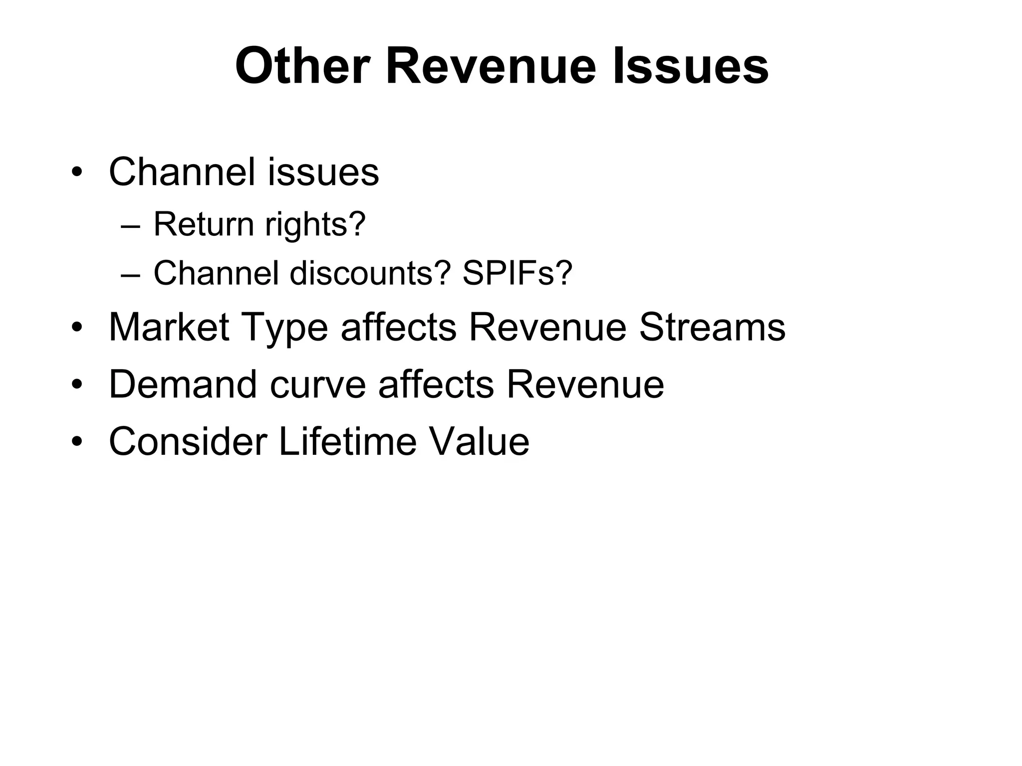 Other Revenue Issues

• Channel issues
  – Return rights?
  – Channel discounts? SPIFs?
• Market Type affects Revenue Streams
• Demand curve affects Revenue
• Consider Lifetime Value
 
