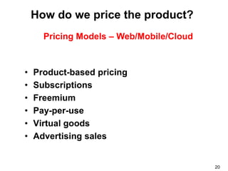 How do we price the product?
      Pricing Models – Web/Mobile/Cloud



•   Product-based pricing
•   Subscriptions
•   Freemium
•   Pay-per-use
•   Virtual goods
•   Advertising sales


                                          20
 