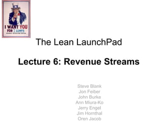 The Lean LaunchPad

Lecture 6: Revenue Streams

             Steve Blank
             Jon Feiber
             John Burke
            Ann Miura-Ko
             Jerry Engel
            Jim Hornthal
             Oren Jacob
 