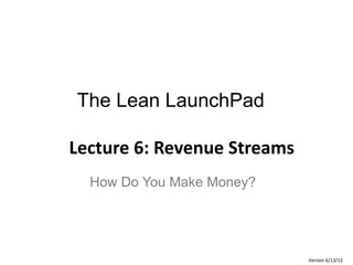 The Lean LaunchPad
Lecture 6: Revenue Streams
How Do You Make Money?
Version 6/13/12
 