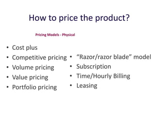 How to price the product?
• Cost plus
• Competitive pricing
• Volume pricing
• Value pricing
• Portfolio pricing
• “Razor/razor blade” model
• Subscription
• Time/Hourly Billing
• Leasing
Pricing Models - Physical
 