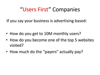 “Users First” Companies
If you say your business is advertising based:
• How do you get to 10M monthly users?
• How do you become one of the top 5 websites
visited?
• How much do the “payers” actually pay?
 