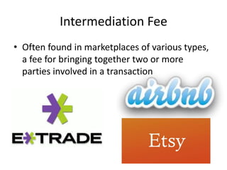 Intermediation Fee
• Often found in marketplaces of various types,
a fee for bringing together two or more
parties involved in a transaction
 