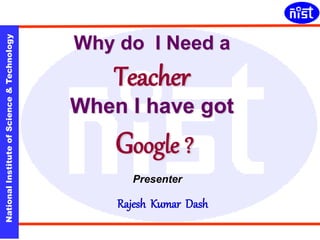 NationalInstituteofScience&Technology
Why do I Need a
Teacher
When I have got
Google ?
Rajesh Kumar Dash
Presenter
 
